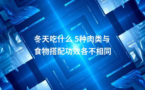 冬天吃什么 5种肉类与食物搭配功效各不相同